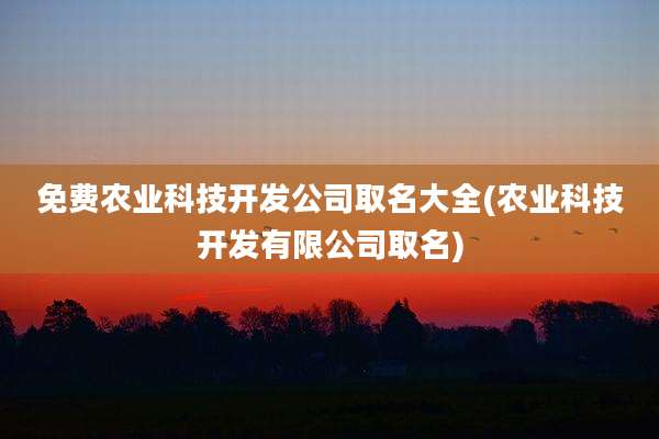 免费农业科技开发公司取名大全(农业科技开发有限公司取名)