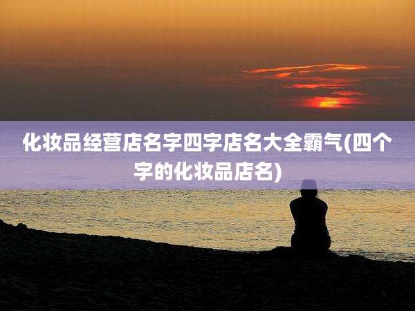 化妆品经营店名字四字店名大全霸气(四个字的化妆品店名)
