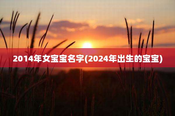 2014年女宝宝名字(2024年出生的宝宝)