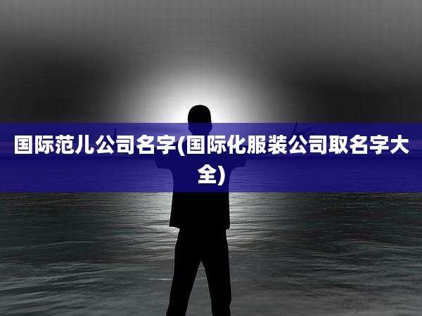 国际范儿公司名字(国际化服装公司取名字大全)