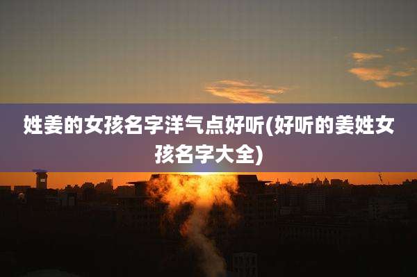 姓姜的女孩名字洋气点好听(好听的姜姓女孩名字大全)