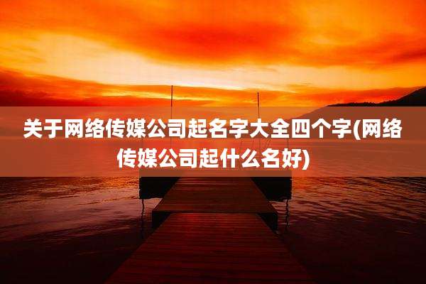 关于网络传媒公司起名字大全四个字(网络传媒公司起什么名好)