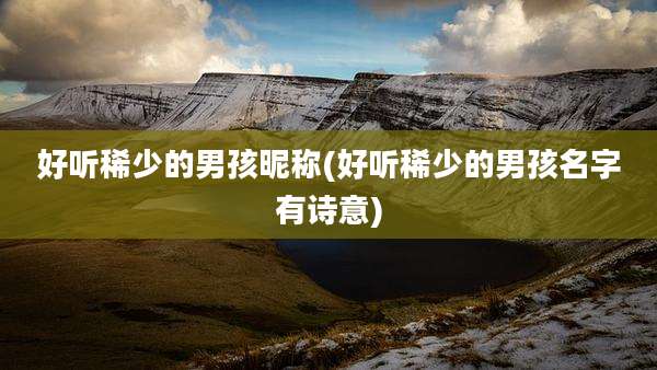 好听稀少的男孩昵称(好听稀少的男孩名字有诗意)