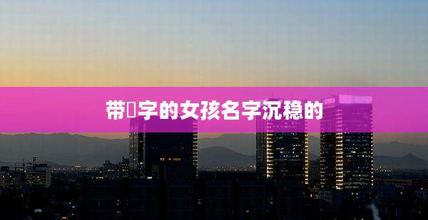 带晞字的女孩名字沉稳的