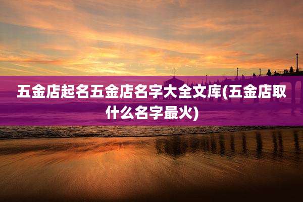五金店起名五金店名字大全文库(五金店取什么名字最火)