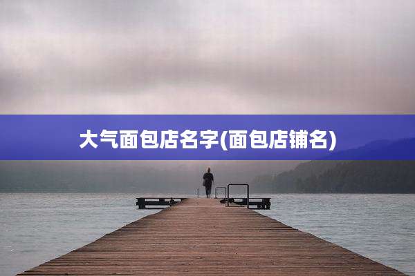 大气面包店名字(面包店铺名)
