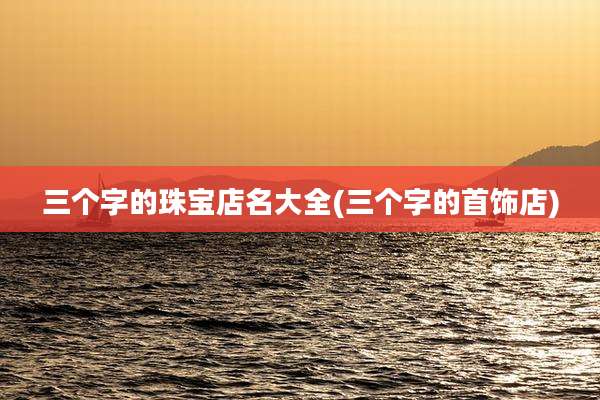 三个字的珠宝店名大全(三个字的首饰店)