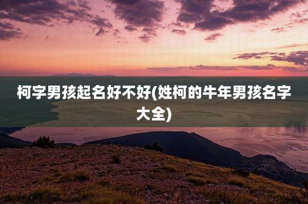 柯字男孩起名好不好(姓柯的牛年男孩名字大全)