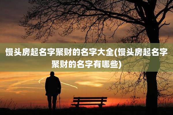 馒头房起名字聚财的名字大全(馒头房起名字聚财的名字有哪些)