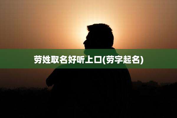 劳姓取名好听上口(劳字起名)