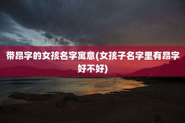 带昂字的女孩名字寓意(女孩子名字里有昂字好不好)