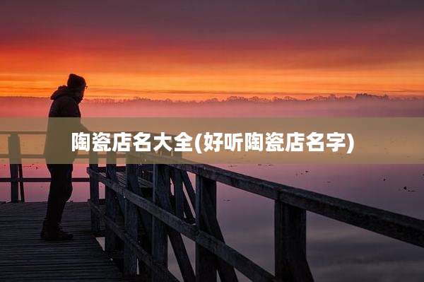 陶瓷店名大全(好听陶瓷店名字)