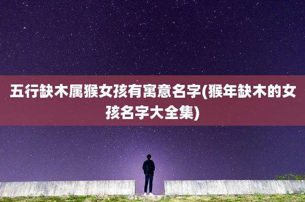 五行缺木属猴女孩有寓意名字(猴年缺木的女孩名字大全集)