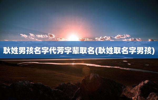 耿姓男孩名字代芳字辈取名(耿姓取名字男孩)