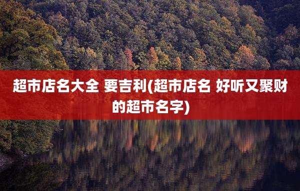 超市店名大全 要吉利(超市店名 好听又聚财的超市名字)