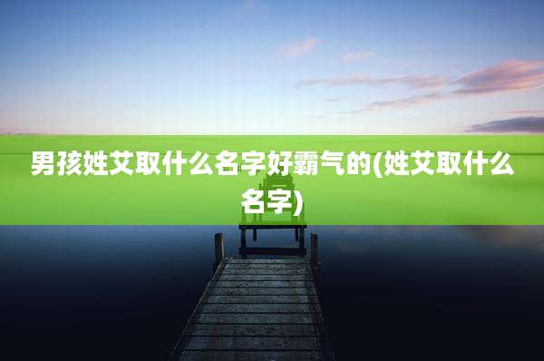男孩姓艾取什么名字好霸气的(姓艾取什么名字)