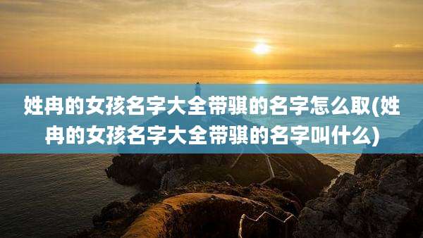 姓冉的女孩名字大全带骐的名字怎么取(姓冉的女孩名字大全带骐的名字叫什么)