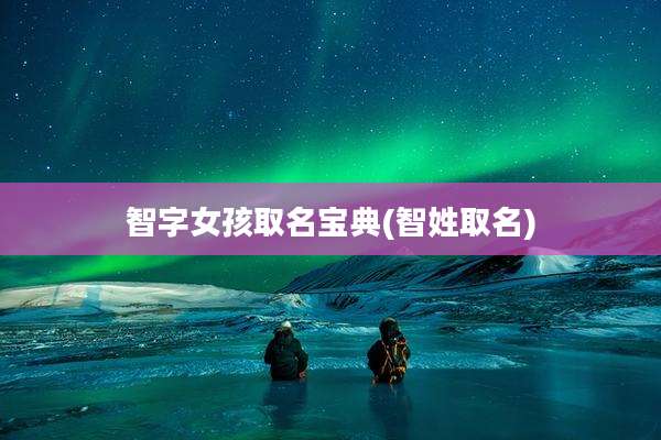 智字女孩取名宝典(智姓取名)