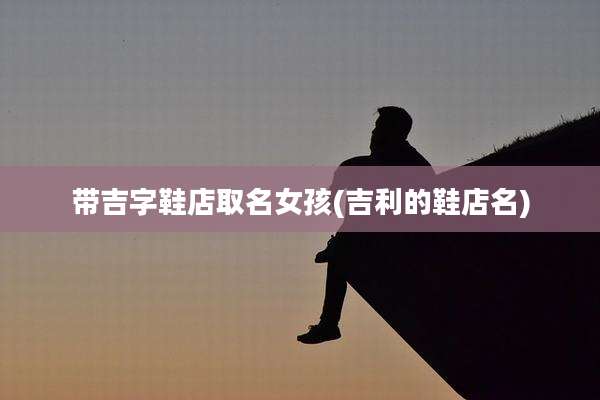 带吉字鞋店取名女孩(吉利的鞋店名)