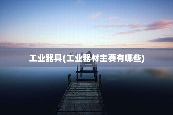 工业器具(工业器材主要有哪些)