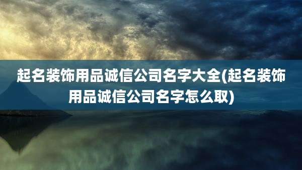 起名装饰用品诚信公司名字大全(起名装饰用品诚信公司名字怎么取)