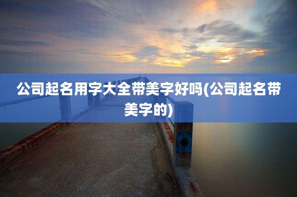 公司起名用字大全带美字好吗(公司起名带美字的)