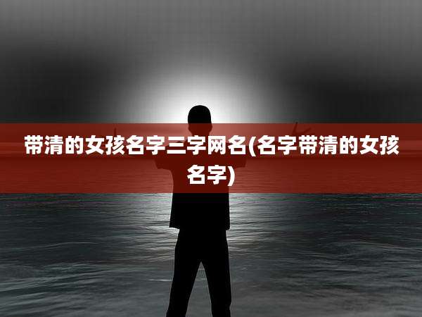 带清的女孩名字三字网名(名字带清的女孩名字)
