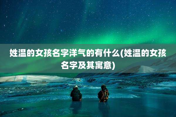 姓温的女孩名字洋气的有什么(姓温的女孩名字及其寓意)
