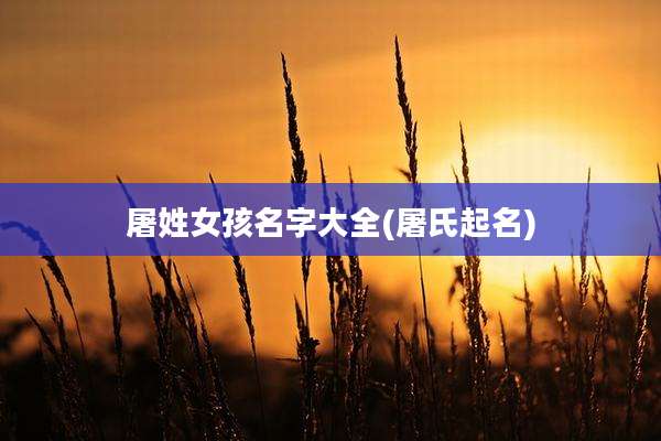 屠姓女孩名字大全(屠氏起名)