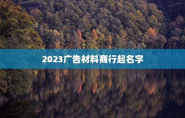 2023广告材料商行起名字