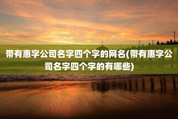 带有惠字公司名字四个字的网名(带有惠字公司名字四个字的有哪些)