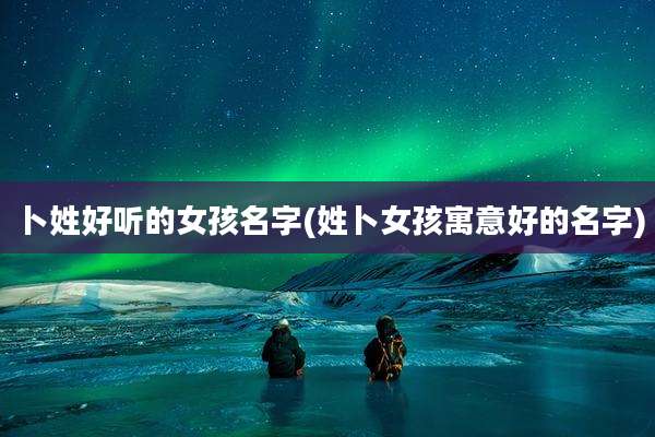 卜姓好听的女孩名字(姓卜女孩寓意好的名字)