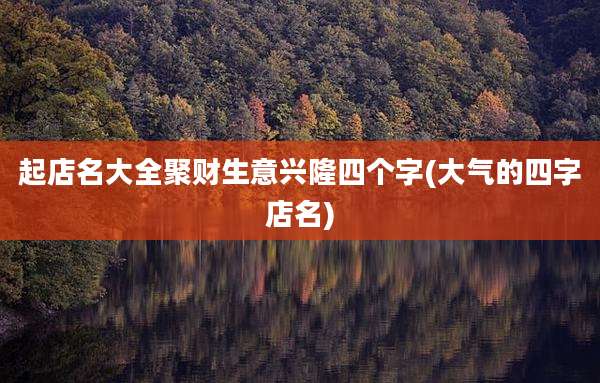 起店名大全聚财生意兴隆四个字(大气的四字店名)