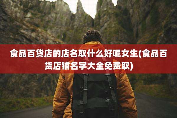 食品百货店的店名取什么好呢女生(食品百货店铺名字大全免费取)
