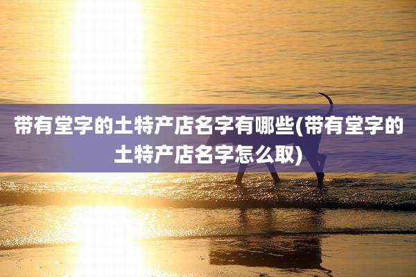 带有堂字的土特产店名字有哪些(带有堂字的土特产店名字怎么取)