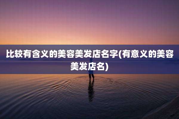 比较有含义的美容美发店名字(有意义的美容美发店名)