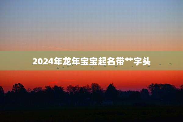 2024年龙年宝宝起名带艹字头
