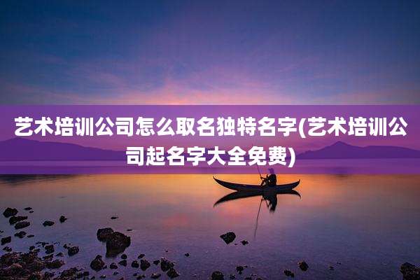 艺术培训公司怎么取名独特名字(艺术培训公司起名字大全免费)