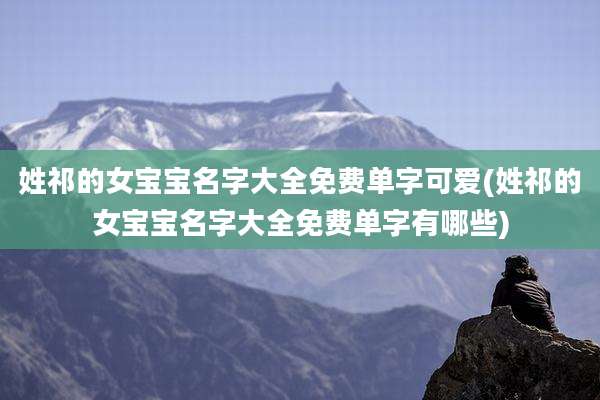 姓祁的女宝宝名字大全免费单字可爱(姓祁的女宝宝名字大全免费单字有哪些)