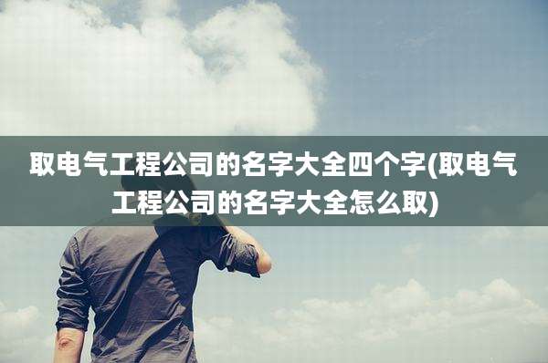 取电气工程公司的名字大全四个字(取电气工程公司的名字大全怎么取)
