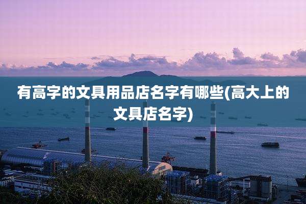 有高字的文具用品店名字有哪些(高大上的文具店名字)