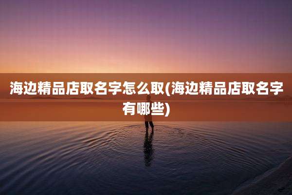 海边精品店取名字怎么取(海边精品店取名字有哪些)