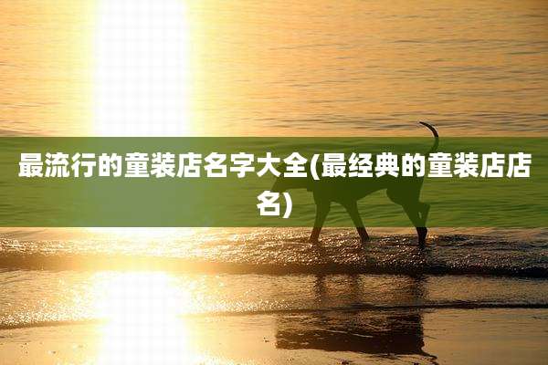 最流行的童装店名字大全(最经典的童装店店名)