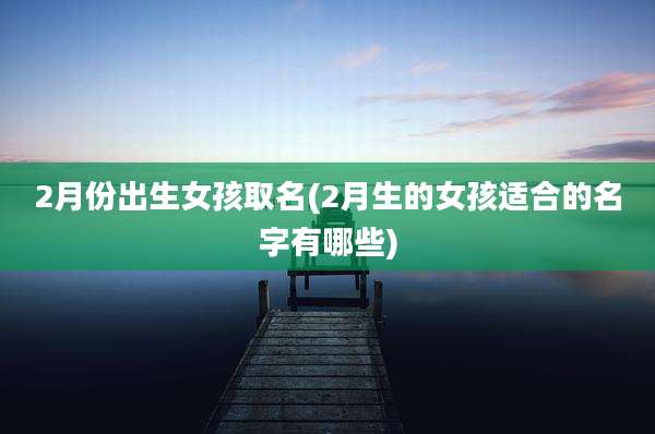 2月份出生女孩取名(2月生的女孩适合的名字有哪些)