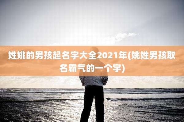 姓姚的男孩起名字大全2021年(姚姓男孩取名霸气的一个字)