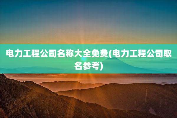 电力工程公司名称大全免费(电力工程公司取名参考)