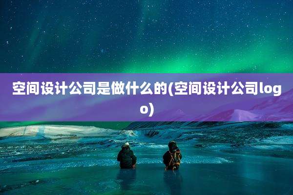 空间设计公司是做什么的(空间设计公司logo)