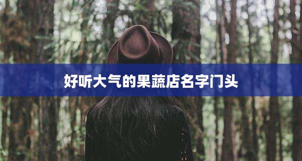 好听大气的果蔬店名字门头