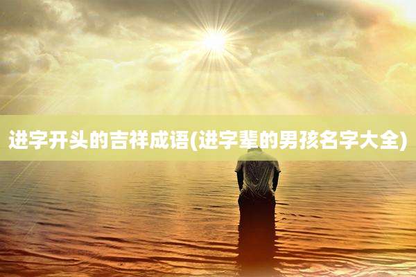 进字开头的吉祥成语(进字辈的男孩名字大全)