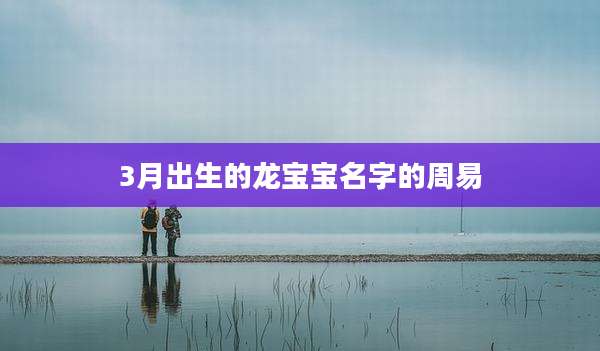 3月出生的龙宝宝名字的周易